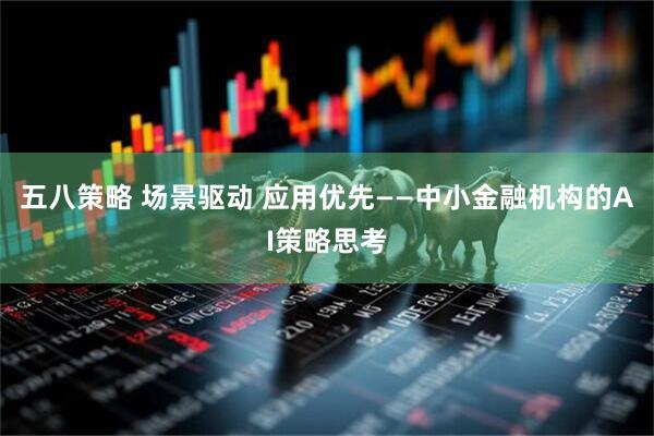 五八策略 场景驱动 应用优先——中小金融机构的AI策略思考