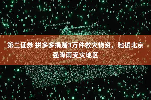 第二证券 拼多多捐赠3万件救灾物资，驰援北京强降雨受灾地区