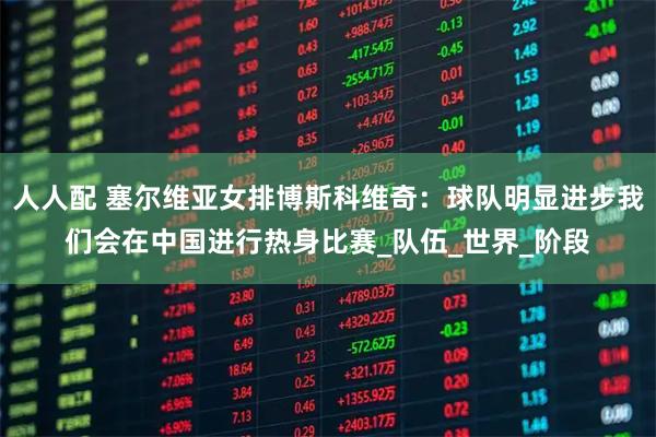 人人配 塞尔维亚女排博斯科维奇：球队明显进步我们会在中国进行热身比赛_队伍_世界_阶段