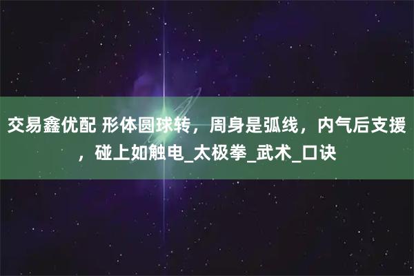 交易鑫优配 形体圆球转，周身是弧线，内气后支援，碰上如触电_太极拳_武术_口诀