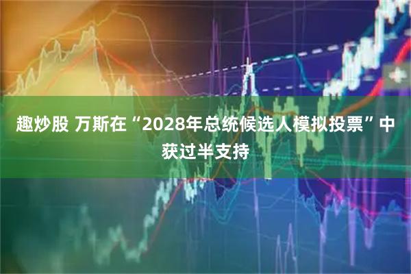趣炒股 万斯在“2028年总统候选人模拟投票”中获过半支持