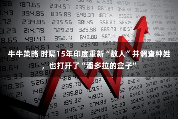 牛牛策略 时隔15年印度重新“数人”并调查种姓，也打开了“潘多拉的盒子”