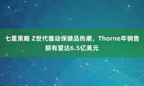 七星策略 Z世代推动保健品热潮，Thorne年销售额有望达6.5亿美元