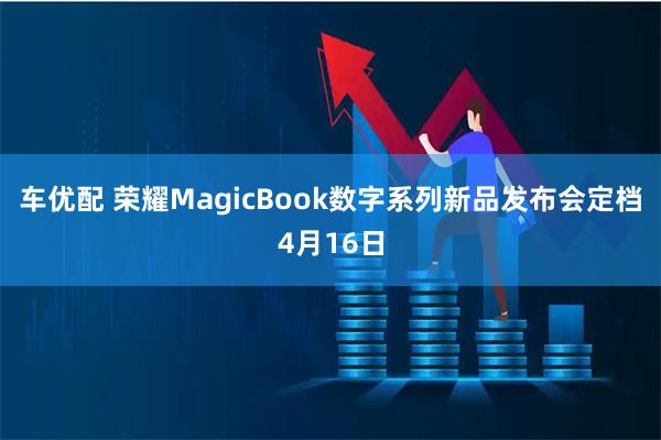 车优配 荣耀MagicBook数字系列新品发布会定档4月16日