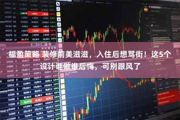 福盈策略 装修前美滋滋,入住后想骂街!这5个设计谁做谁后悔,可别跟风了