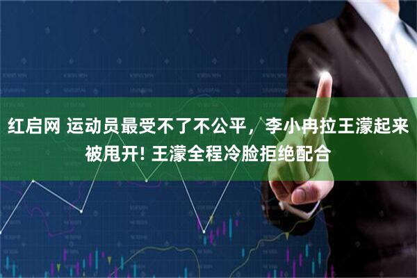 红启网 运动员最受不了不公平,李小冉拉王濛起来被甩开! 王濛全程冷脸拒绝配合