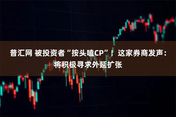 普汇网 被投资者“按头嗑CP”!这家券商发声:将积极寻求外延扩张