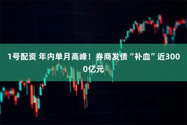 1号配资 年内单月高峰!券商发债“补血”近3000亿元