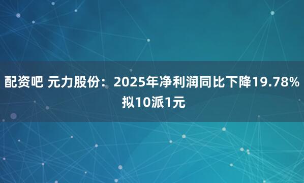 配资吧 元力股份：2025年净利润同比下降19.78% 拟10派1元